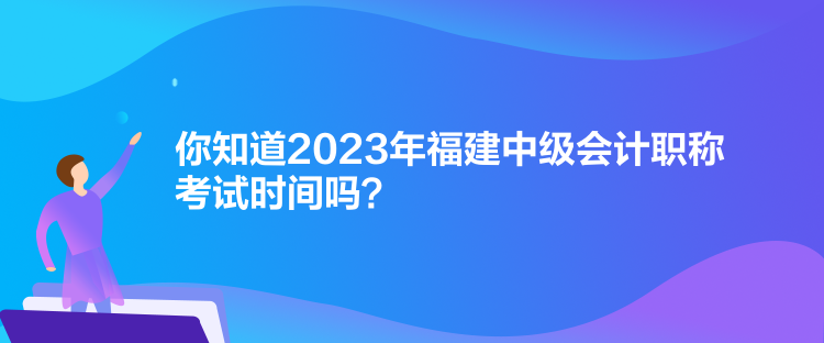 你知道2023年福建中級會計職稱考試時間嗎？