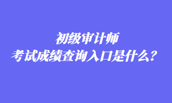 初級審計師考試成績查詢入口是什么？