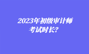 2023年初級審計師考試時長？