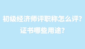 初級經(jīng)濟師評職稱怎么評？證書哪些用途？