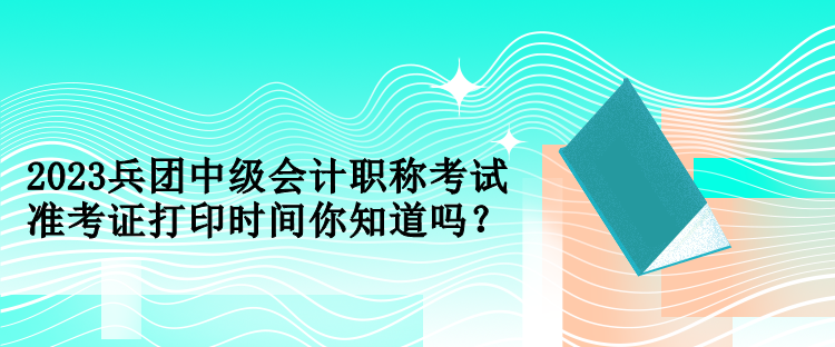 2023兵團中級會計職稱考試準考證打印時間你知道嗎？