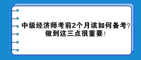 中級(jí)經(jīng)濟(jì)師考前2個(gè)月該如何備考？做到這三點(diǎn)很重要！