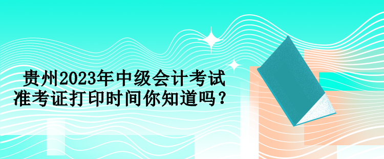 貴州2023年中級會計考試準考證打印時間你知道嗎？