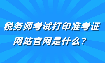 稅務(wù)師考試打印準(zhǔn)考證網(wǎng)站官網(wǎng)是什么？