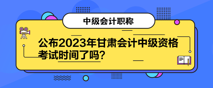 公布2023年甘肅會計中級資格考試時間了嗎？