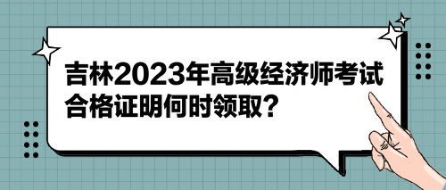 吉林2023年高級經濟師考試合格證明何時領取？