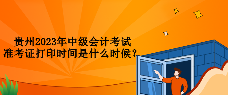 貴州2023年中級會計考試準考證打印時間是什么時候？