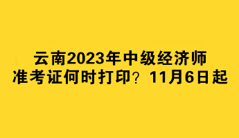 云南2023年中級(jí)經(jīng)濟(jì)師準(zhǔn)考證何時(shí)打??？11月6日起