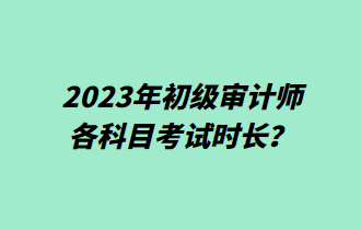 2023年初級審計師各科目考試時長？