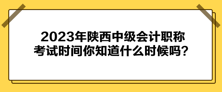 2023年陜西中級會(huì)計(jì)職稱考試時(shí)間你知道什么時(shí)候嗎？