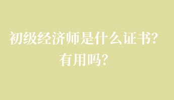 初級經濟師是什么證書？有用嗎？