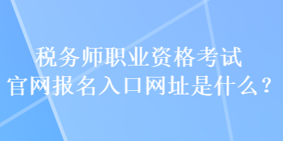 稅務師職業資格考試官網報名入口網址是什么？