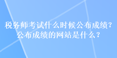 稅務(wù)師考試什么時(shí)候公布成績(jī)？公布成績(jī)的網(wǎng)站是什么？