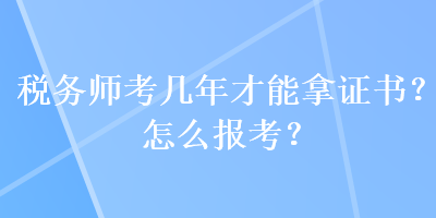 稅務(wù)師考幾年才能拿證書？怎么報考？