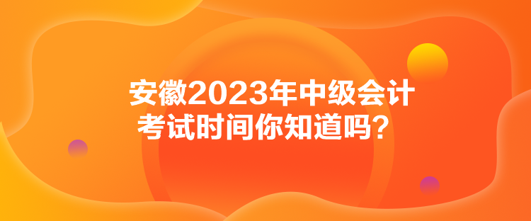 安徽2023年中級會計(jì)考試時(shí)間你知道嗎？