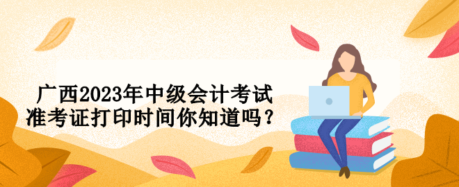 廣西2023年中級會計考試準考證打印時間你知道嗎？