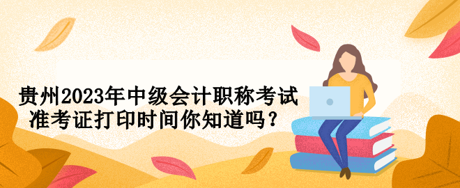 貴州2023年中級(jí)會(huì)計(jì)職稱考試準(zhǔn)考證打印時(shí)間你知道嗎？