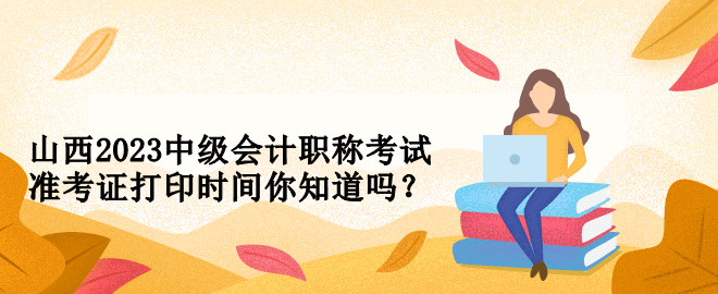 山西2023中級會計職稱考試準考證打印時間你知道嗎？