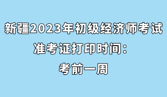 新疆2023年初級經濟師考試準考證打印時間：考前一周