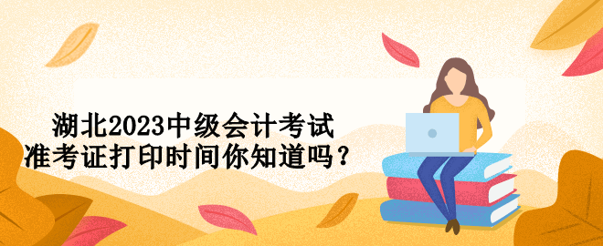 湖北2023中級會計考試準考證打印時間你知道嗎？