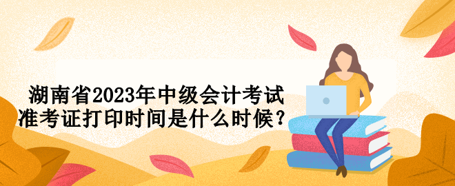 湖南省2023年中級會計考試準考證打印時間是什么時候？
