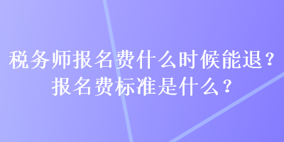 稅務(wù)師報(bào)名費(fèi)什么時(shí)候能退？報(bào)名費(fèi)標(biāo)準(zhǔn)是什么？