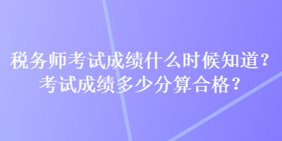 稅務師考試成績什么時候知道？考試成績多少分算合格？