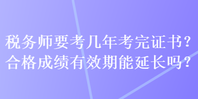 稅務(wù)師要考幾年考完證書？合格成績(jī)有效期能延長(zhǎng)嗎？