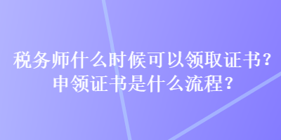 稅務師什么時候可以領取證書？申領證書是什么流程？