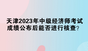 天津2023年中級經濟師考試成績公布后能否進行核查？