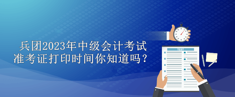 兵團(tuán)2023年中級(jí)會(huì)計(jì)考試準(zhǔn)考證打印時(shí)間你知道嗎？