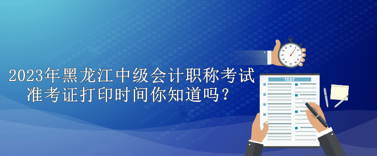 2023年黑龍江中級會計職稱考試準考證打印時間你知道嗎？