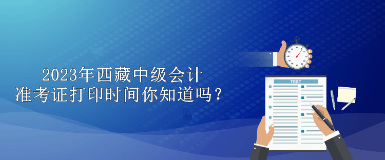 2023年西藏中級會計準考證打印時間你知道嗎？