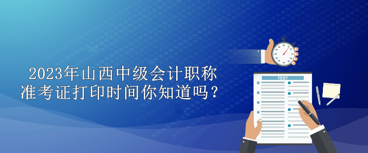 2023年山西中級(jí)會(huì)計(jì)職稱準(zhǔn)考證打印時(shí)間你知道嗎？