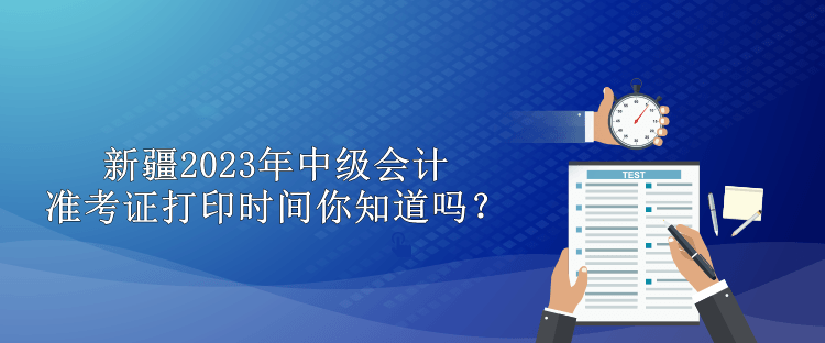 新疆2023年中級(jí)會(huì)計(jì)準(zhǔn)考證打印時(shí)間你知道嗎？
