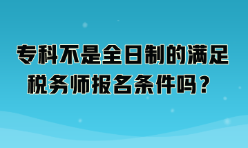 專科不是全日制的滿足稅務師報名條件嗎？