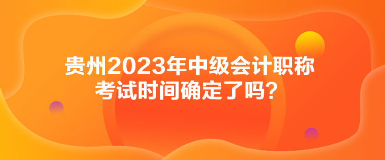 貴州2023年中級會計職稱考試時間確定了嗎？