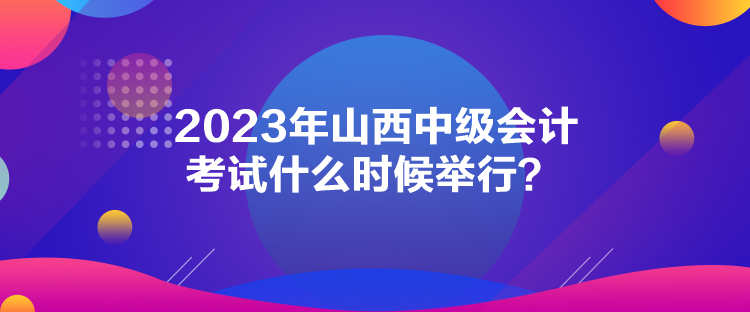 2023年山西中級會計(jì)考試什么時(shí)候舉行？
