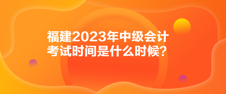 福建2023年中級會計考試時間是什么時候？