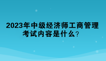 2023年中級經濟師工商管理考試內容是什么？