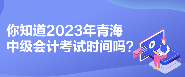 你知道2023年青海中級會計考試時間嗎？