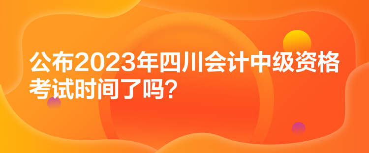 公布2023年四川會(huì)計(jì)中級(jí)資格考試時(shí)間了嗎？
