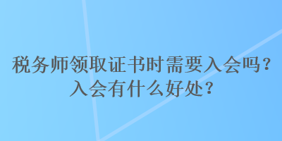 稅務師領取證書時需要入會嗎？入會有什么好處？