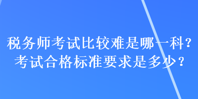 稅務(wù)師考試比較難是哪一科？考試合格標(biāo)準(zhǔn)要求是多少？