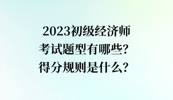 2023初級經濟師考試題型有哪些？得分規(guī)則是什么？