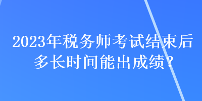2023年稅務師考試結束后多長時間能出成績？