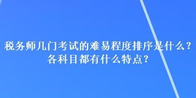稅務師幾門考試的難易程度排序是什么？各科目都有什么特點？