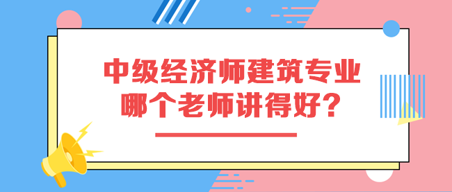 中級經濟師建筑與房地產專業哪個老師講得好？