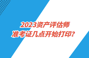 2023資產評估師準考證幾點開始打??？