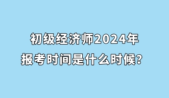 初級經濟師2024年報考時間是什么時候？